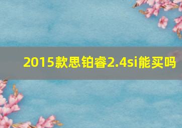 2015款思铂睿2.4si能买吗