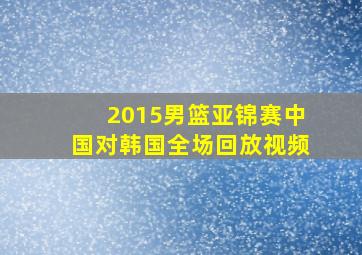 2015男篮亚锦赛中国对韩国全场回放视频