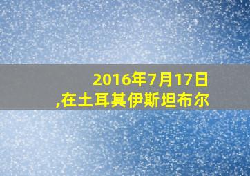 2016年7月17日,在土耳其伊斯坦布尔