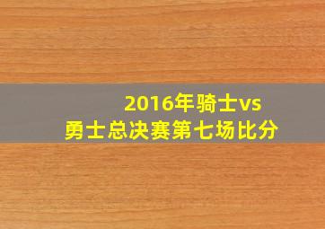 2016年骑士vs勇士总决赛第七场比分