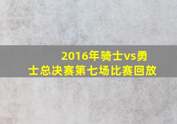 2016年骑士vs勇士总决赛第七场比赛回放