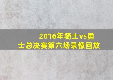 2016年骑士vs勇士总决赛第六场录像回放