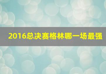 2016总决赛格林哪一场最强