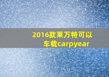 2016款莱万特可以车载carpyear