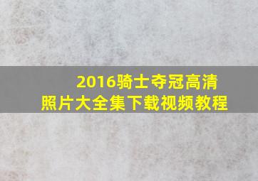 2016骑士夺冠高清照片大全集下载视频教程