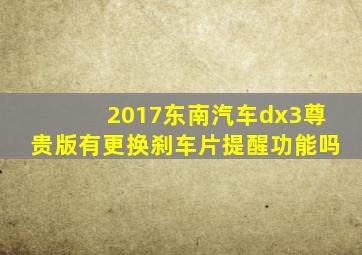 2017东南汽车dx3尊贵版有更换刹车片提醒功能吗