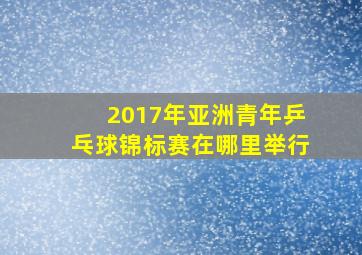 2017年亚洲青年乒乓球锦标赛在哪里举行