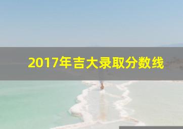 2017年吉大录取分数线