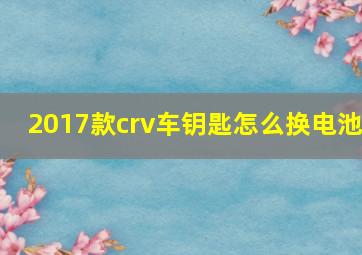 2017款crv车钥匙怎么换电池