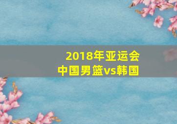 2018年亚运会中国男篮vs韩国