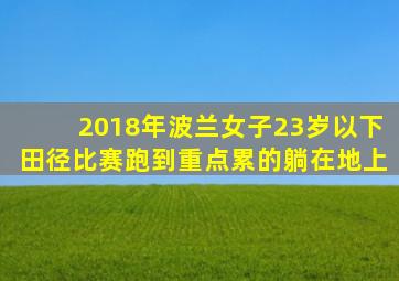 2018年波兰女子23岁以下田径比赛跑到重点累的躺在地上