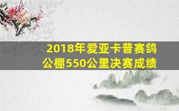 2018年爱亚卡普赛鸽公棚550公里决赛成绩