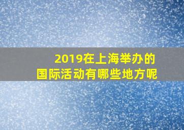 2019在上海举办的国际活动有哪些地方呢