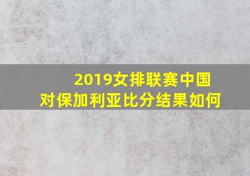 2019女排联赛中国对保加利亚比分结果如何