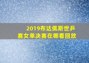 2019布达佩斯世乒赛女单决赛在哪看回放