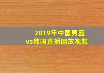 2019年中国男篮vs韩国直播回放视频