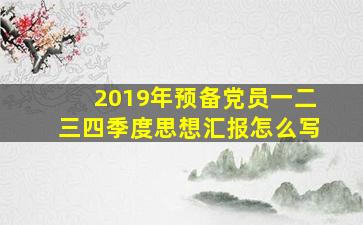 2019年预备党员一二三四季度思想汇报怎么写