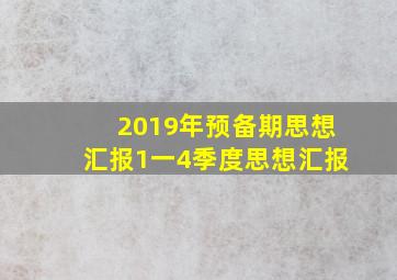 2019年预备期思想汇报1一4季度思想汇报