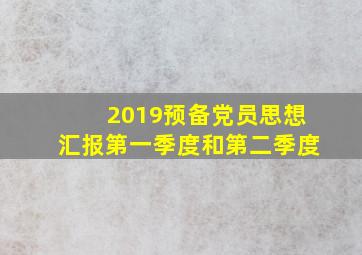 2019预备党员思想汇报第一季度和第二季度