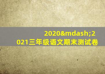 2020—2021三年级语文期末测试卷