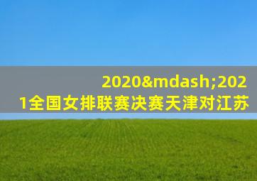 2020—2021全国女排联赛决赛天津对江苏