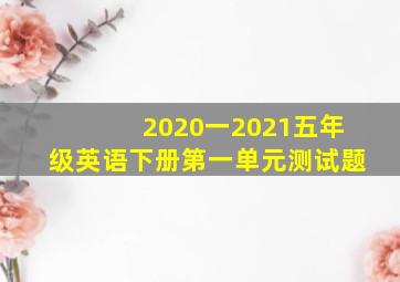 2020一2021五年级英语下册第一单元测试题