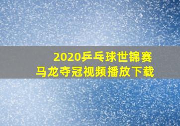 2020乒乓球世锦赛马龙夺冠视频播放下载