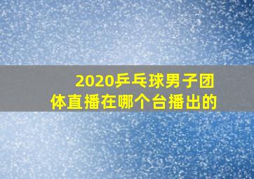 2020乒乓球男子团体直播在哪个台播出的