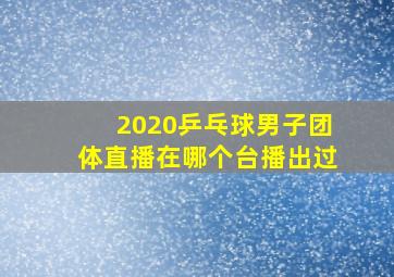 2020乒乓球男子团体直播在哪个台播出过