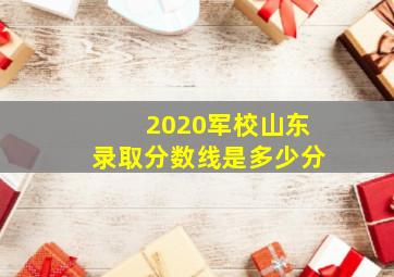 2020军校山东录取分数线是多少分