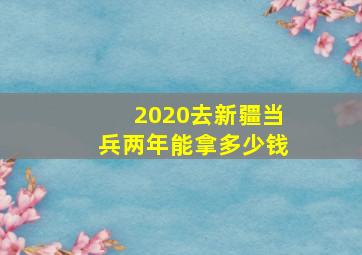 2020去新疆当兵两年能拿多少钱