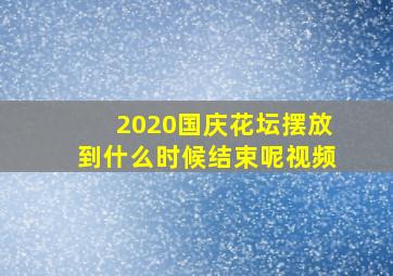 2020国庆花坛摆放到什么时候结束呢视频