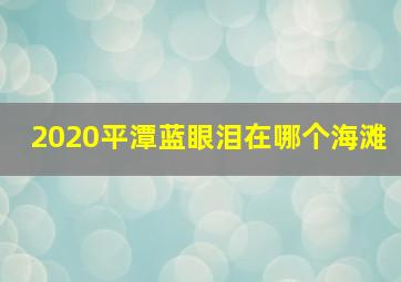 2020平潭蓝眼泪在哪个海滩