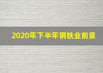 2020年下半年钢铁业前景