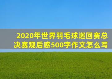 2020年世界羽毛球巡回赛总决赛观后感500字作文怎么写