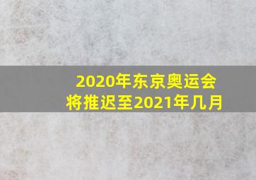 2020年东京奥运会将推迟至2021年几月