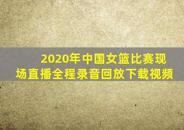 2020年中国女篮比赛现场直播全程录音回放下载视频