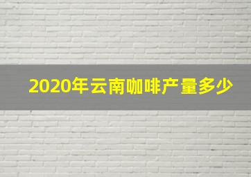 2020年云南咖啡产量多少