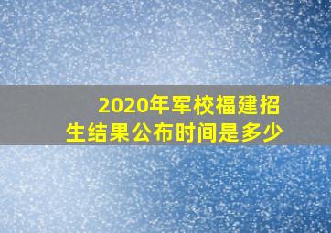 2020年军校福建招生结果公布时间是多少