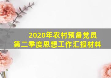 2020年农村预备党员第二季度思想工作汇报材料