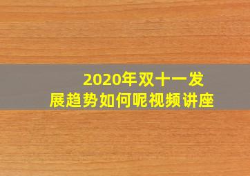 2020年双十一发展趋势如何呢视频讲座