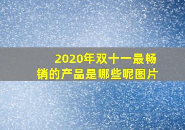 2020年双十一最畅销的产品是哪些呢图片