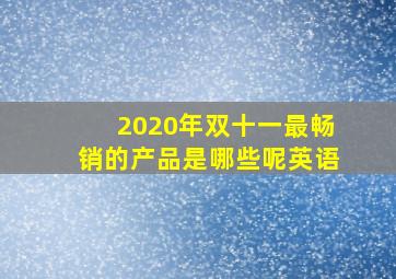 2020年双十一最畅销的产品是哪些呢英语