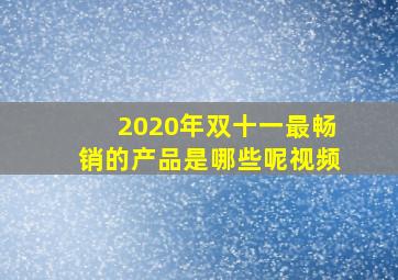 2020年双十一最畅销的产品是哪些呢视频