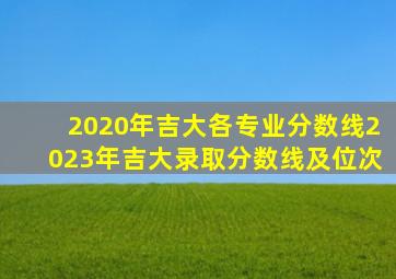 2020年吉大各专业分数线2023年吉大录取分数线及位次