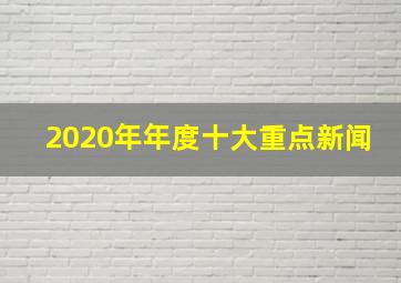 2020年年度十大重点新闻