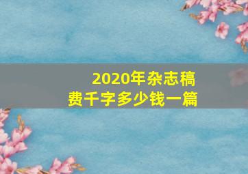 2020年杂志稿费千字多少钱一篇