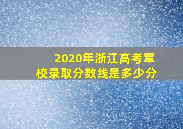 2020年浙江高考军校录取分数线是多少分