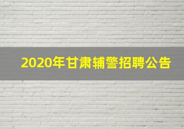 2020年甘肃辅警招聘公告