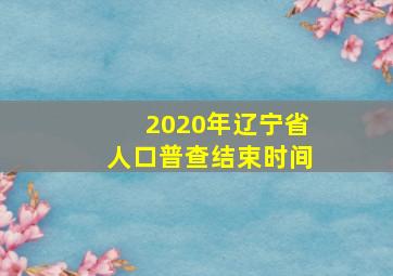 2020年辽宁省人口普查结束时间